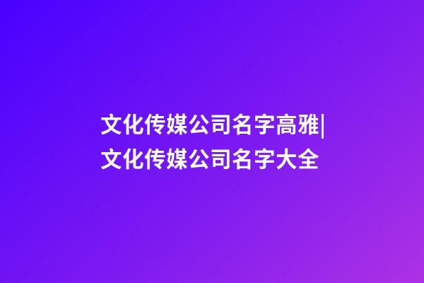 文化传媒公司名字高雅|文化传媒公司名字大全-第1张-公司起名-玄机派